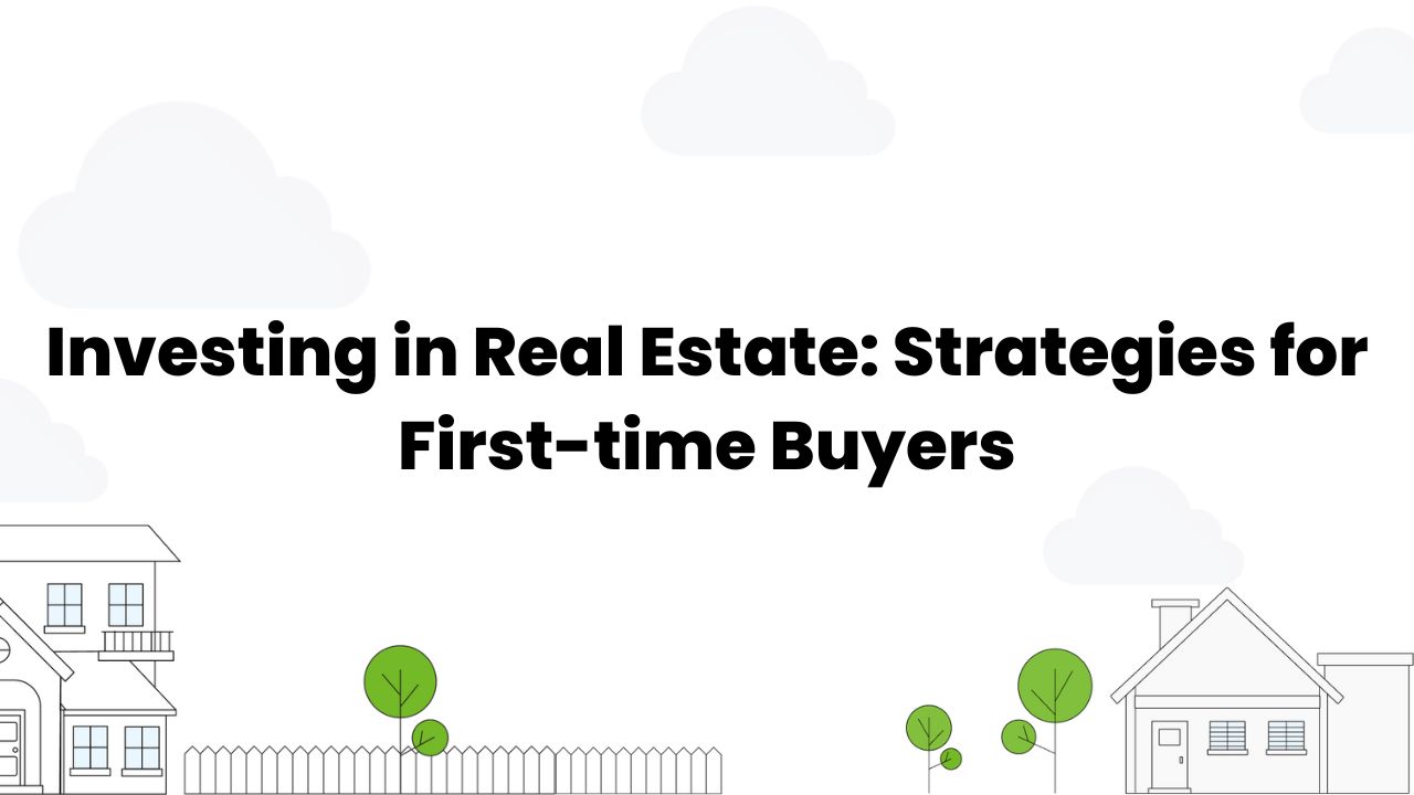 Investing in Real Estate: Strategies for First-time Buyers 